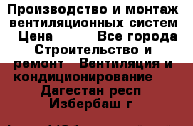 Производство и монтаж вентиляционных систем › Цена ­ 100 - Все города Строительство и ремонт » Вентиляция и кондиционирование   . Дагестан респ.,Избербаш г.